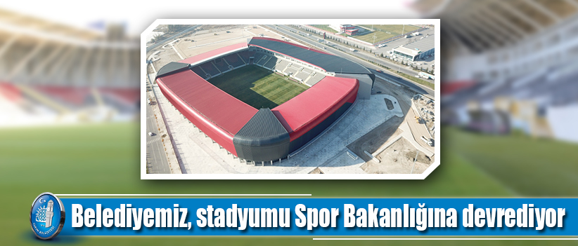 Belediyemiz, stadyumu Spor Bakanlığına devrediyor