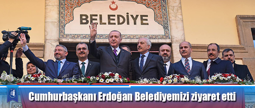 Cumhurbaşkanı Erdoğan Belediyemizi ziyaret etti